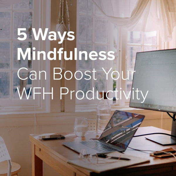 5 Ways Mindfulness Can Boost Your WFH Productivity