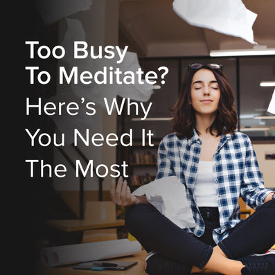 Too Busy To Meditate? Here’s Why You Need It The Most